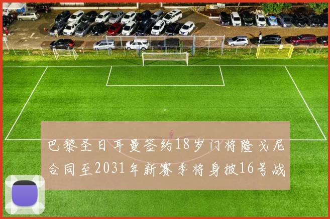 巴黎圣日耳曼签约18岁门将隆戈尼合同至2031年新赛季将身披16号战袍